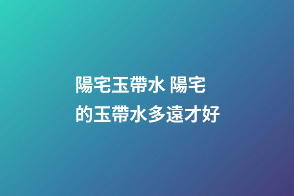 陽宅玉帶水 陽宅的玉帶水多遠才好